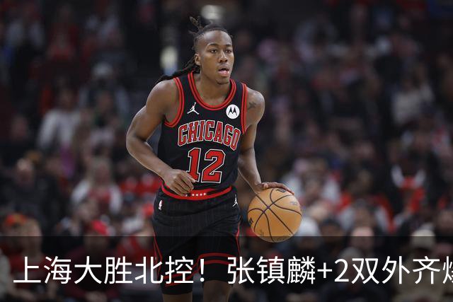 上海大胜北控！张镇麟+2双外齐爆，2首发辅助，廖三宁张帆死顶！